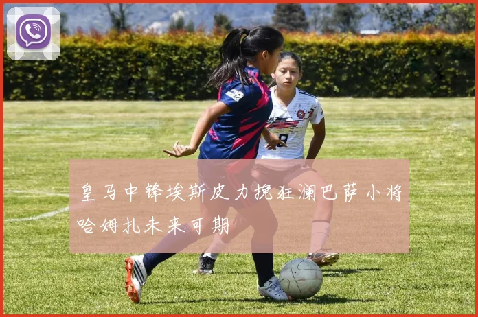皇马中锋埃斯皮力挽狂澜巴萨小将哈姆扎未来可期