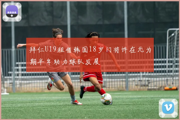 拜仁U19租借韩国18岁门将许在元为期半年助力球队发展