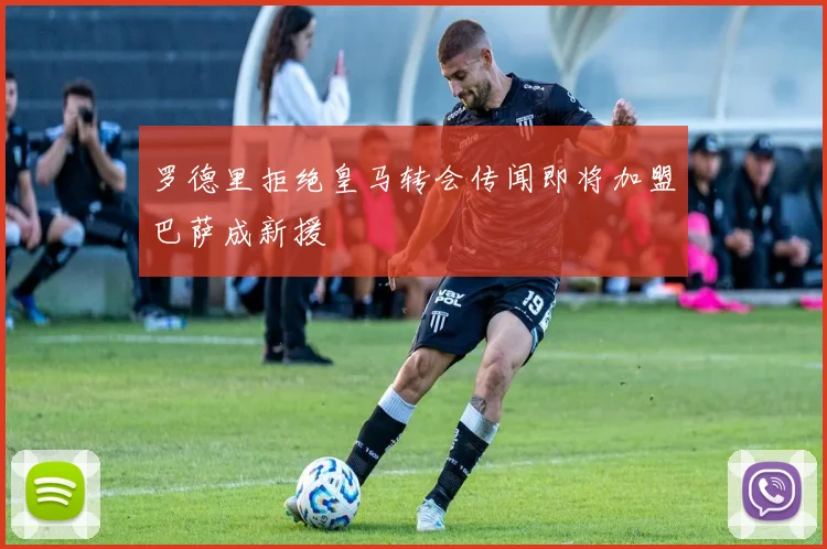 罗德里拒绝皇马转会传闻即将加盟巴萨成新援