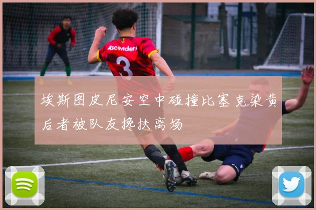 埃斯图皮尼安空中碰撞比塞克染黄后者被队友搀扶离场