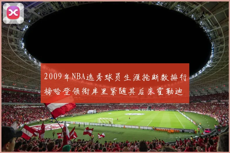 2009年NBA选秀球员生涯抢断数排行榜哈登领衔库里紧随其后朱霍勒迪位居第三