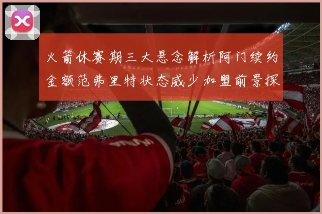 火箭休赛期三大悬念解析阿门续约金额范弗里特状态威少加盟前景探讨
