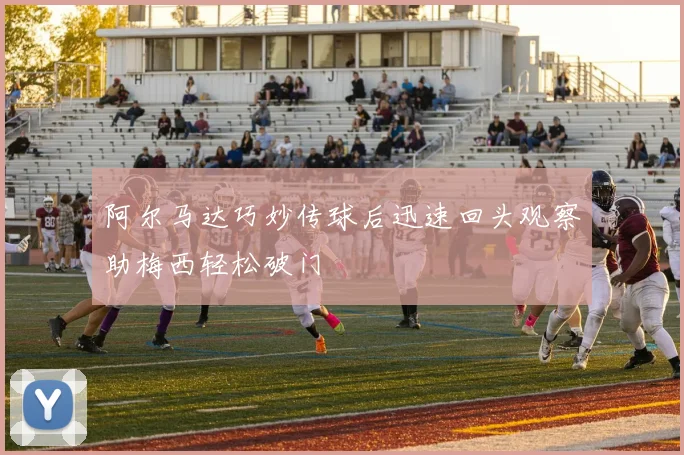 阿尔马达巧妙传球后迅速回头观察助梅西轻松破门
