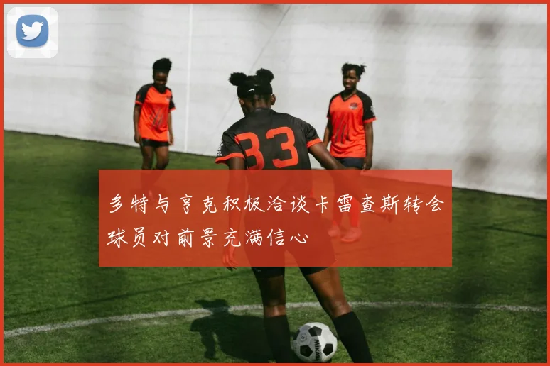 多特与亨克积极洽谈卡雷查斯转会球员对前景充满信心